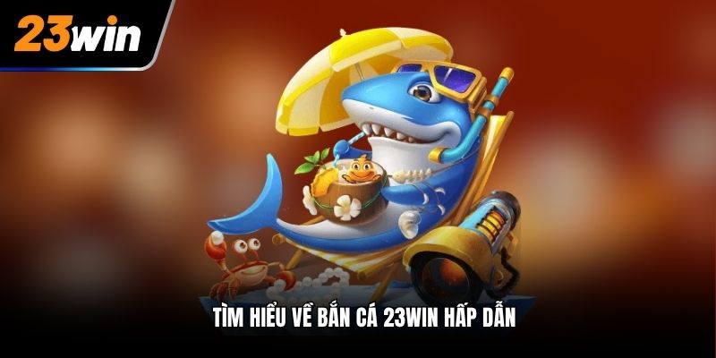 Tìm hiểu về bắn cá 23win hấp dẫn
