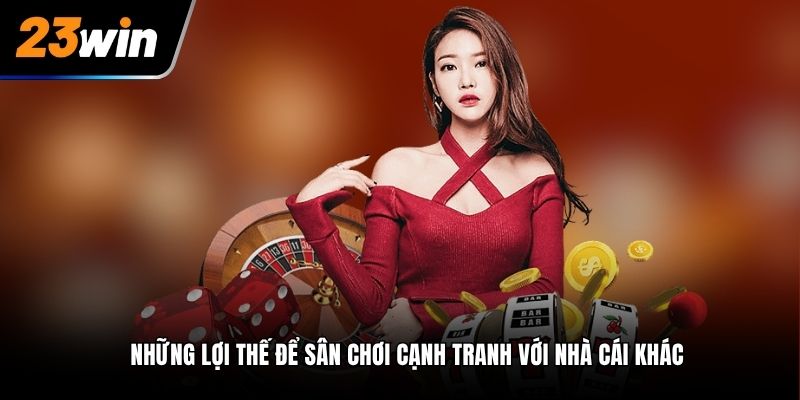 Những lợi thế để sân chơi cạnh tranh với nhà cái khác