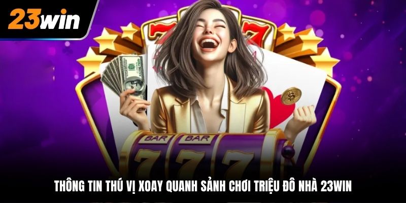 Thông tin thú vị xoay quanh sảnh chơi triệu đô nhà 23WIN