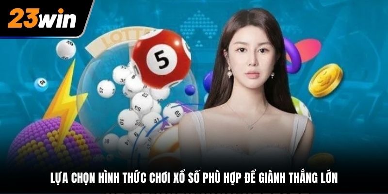 Lựa chọn hình thức chơi xổ số phù hợp để giành thắng lớn