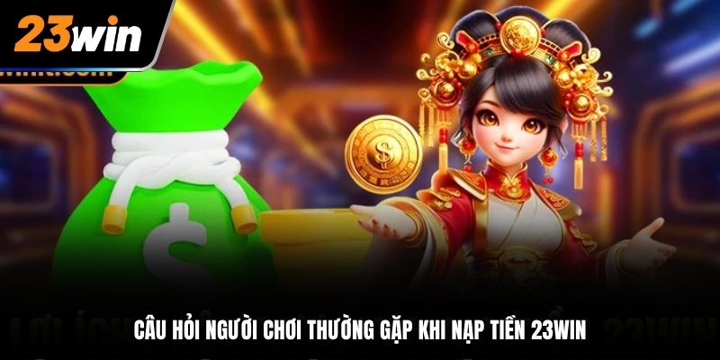Câu hỏi người chơi thường gặp khi nạp tiền tài khoản 23Win