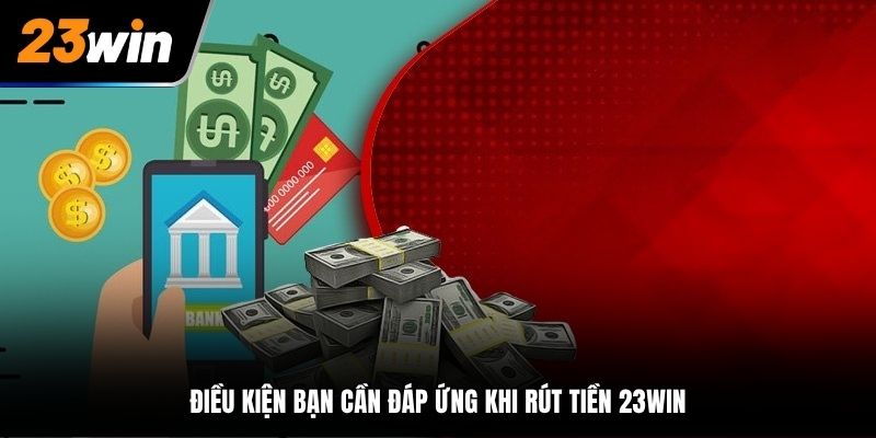 Điều kiện bạn cần đáp ứng khi rút tiền tại 23Win