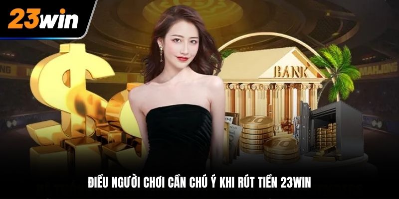 Điều người chơi cần chú ý khi rút tiền tại nhà cái 23Win